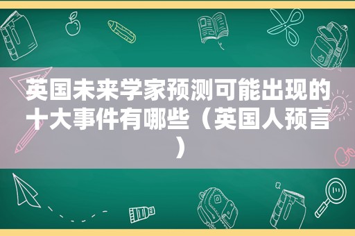 英国未来学家预测可能出现的十大事件有哪些（英国人预言）