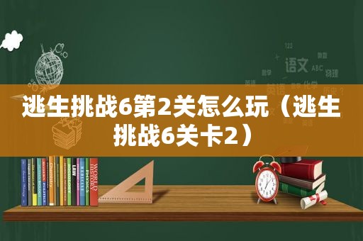 逃生挑战6第2关怎么玩（逃生挑战6关卡2）