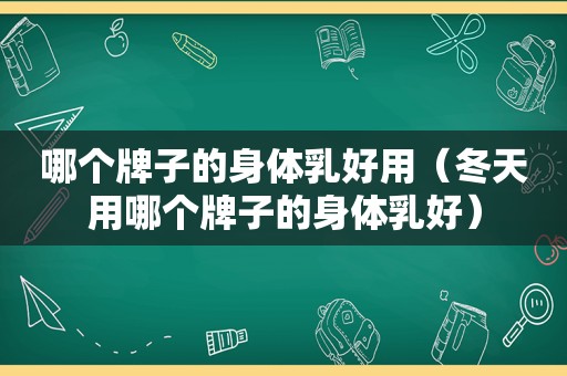 哪个牌子的身体乳好用（冬天用哪个牌子的身体乳好）