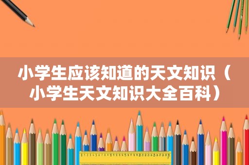 小学生应该知道的天文知识（小学生天文知识大全百科）