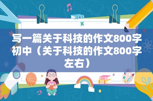 写一篇关于科技的作文800字初中（关于科技的作文800字左右）