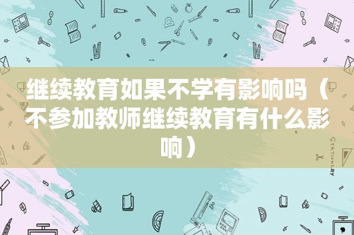 继续教育如果不学有影响吗（不参加教师继续教育有什么影响）