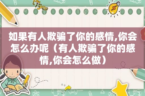 如果有人欺骗了你的感情,你会怎么办呢（有人欺骗了你的感情,你会怎么做）