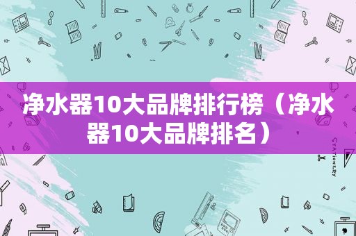 净水器10大品牌排行榜（净水器10大品牌排名）