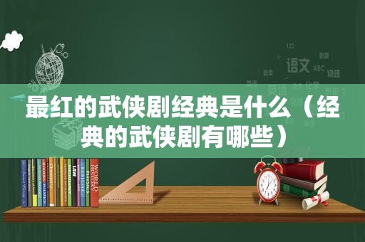 最红的武侠剧经典是什么（经典的武侠剧有哪些）