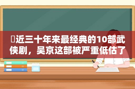 ​近三十年来最经典的10部武侠剧，吴京这部被严重低估了