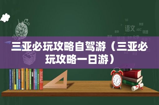 三亚必玩攻略自驾游（三亚必玩攻略一日游）