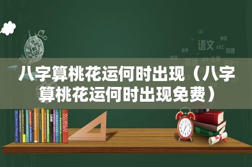 八字算桃花运何时出现（八字算桃花运何时出现免费）