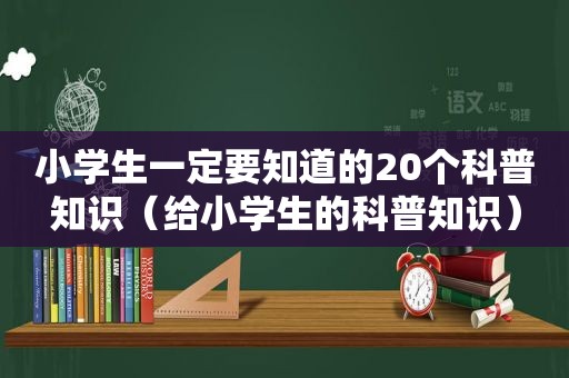 小学生一定要知道的20个科普知识（给小学生的科普知识）