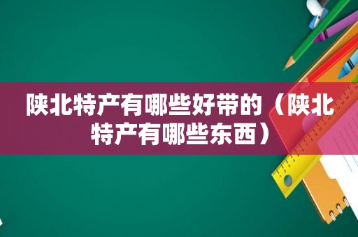 陕北特产有哪些好带的（陕北特产有哪些东西）