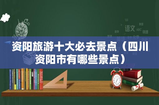 资阳旅游十大必去景点（四川资阳市有哪些景点）