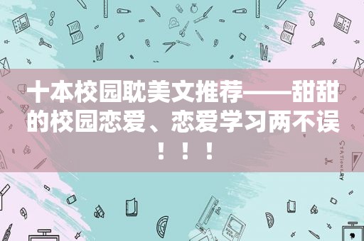 十本校园 *** 文推荐——甜甜的校园恋爱、恋爱学习两不误！！！