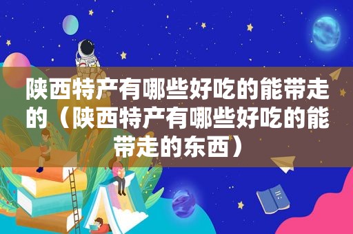 陕西特产有哪些好吃的能带走的（陕西特产有哪些好吃的能带走的东西）