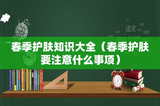 春季护肤知识大全（春季护肤要注意什么事项）