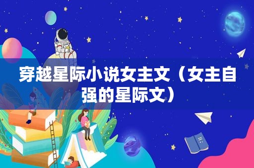 穿越星际小说女主文（女主自强的星际文）