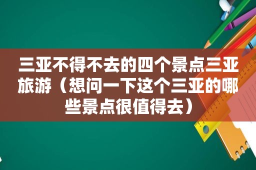 三亚不得不去的四个景点三亚旅游（想问一下这个三亚的哪些景点很值得去）