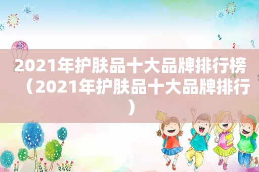 2021年护肤品十大品牌排行榜（2021年护肤品十大品牌排行）