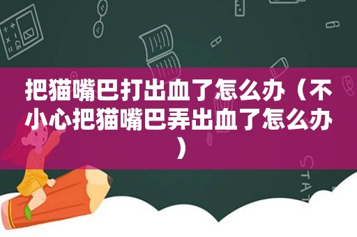 把猫嘴巴打出血了怎么办（不小心把猫嘴巴弄出血了怎么办）