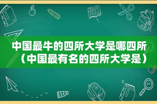 中国最牛的四所大学是哪四所（中国最有名的四所大学是）