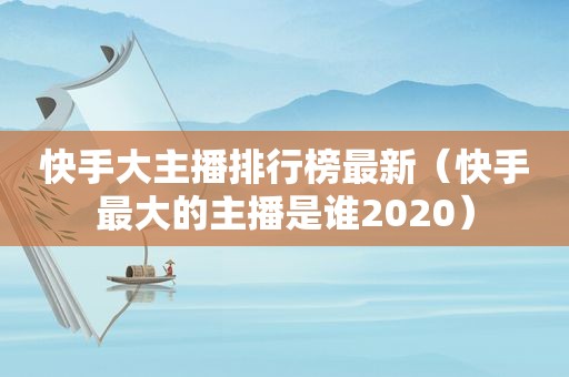 快手大主播排行榜最新（快手最大的主播是谁2020）