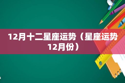 12月十二星座运势（星座运势12月份）