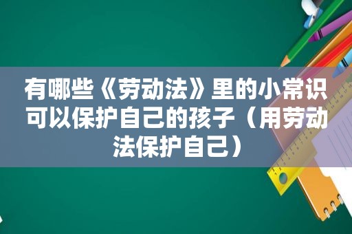 有哪些《劳动法》里的小常识可以保护自己的孩子（用劳动法保护自己）