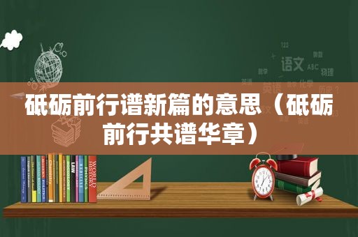 砥砺前行谱新篇的意思（砥砺前行共谱华章）