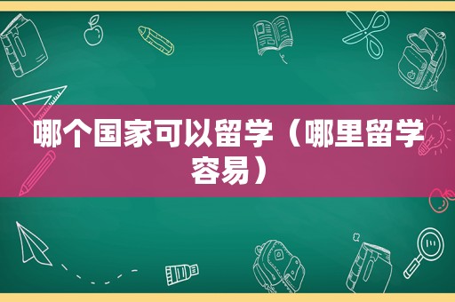 哪个国家可以留学（哪里留学容易）