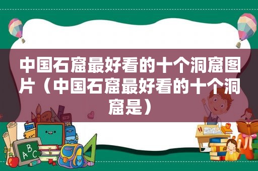 中国石窟最好看的十个洞窟图片（中国石窟最好看的十个洞窟是）