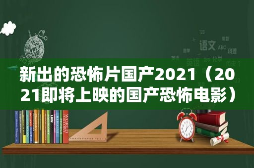 新出的恐怖片国产2021（2021即将上映的国产恐怖电影）