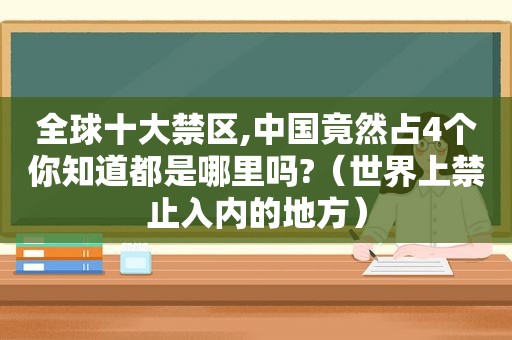 全球十大禁区,中国竟然占4个你知道都是哪里吗?（世界上禁止入内的地方）