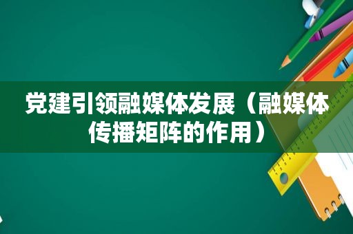 党建引领融媒体发展（融媒体传播矩阵的作用）