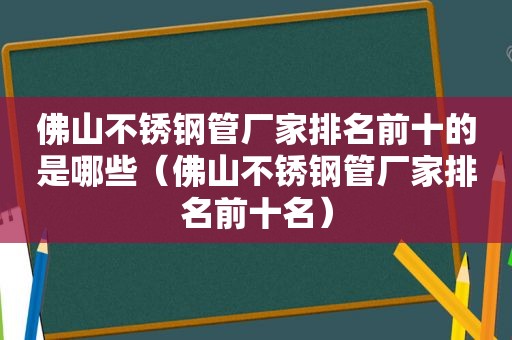 佛山不锈钢管厂家排名前十的是哪些（佛山不锈钢管厂家排名前十名）