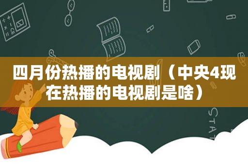 四月份热播的电视剧（中央4现在热播的电视剧是啥）