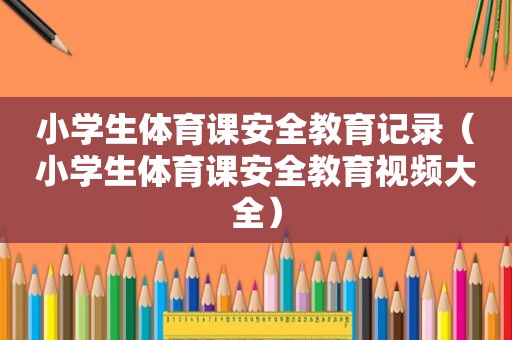 小学生体育课安全教育记录（小学生体育课安全教育视频大全）