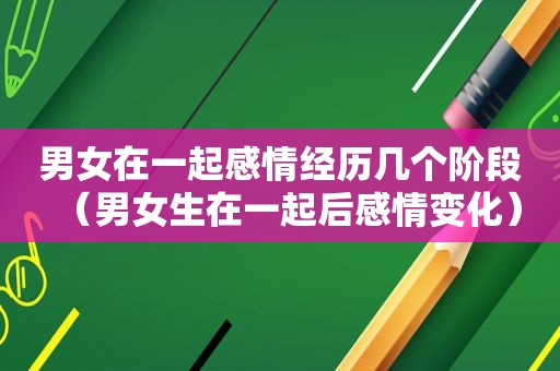 男女在一起感情经历几个阶段（男女生在一起后感情变化）