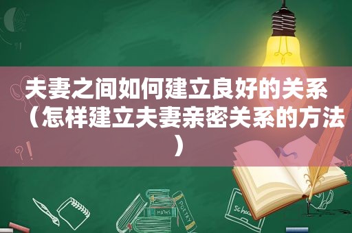 夫妻之间如何建立良好的关系（怎样建立夫妻亲密关系的方法）