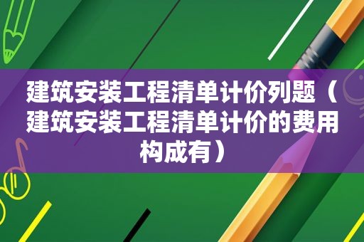 建筑安装工程清单计价列题（建筑安装工程清单计价的费用构成有）