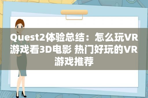 Quest2体验总结：怎么玩VR游戏看3D电影 热门好玩的VR游戏推荐