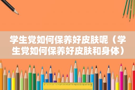 学生党如何保养好皮肤呢（学生党如何保养好皮肤和身体）