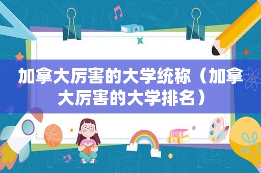 加拿大厉害的大学统称（加拿大厉害的大学排名）