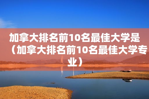 加拿大排名前10名最佳大学是（加拿大排名前10名最佳大学专业）