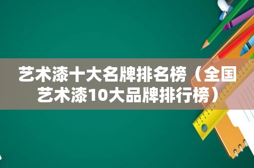 艺术漆十大名牌排名榜（全国艺术漆10大品牌排行榜）