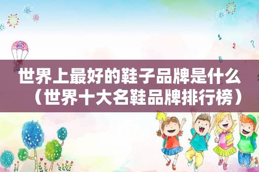 世界上最好的鞋子品牌是什么（世界十大名鞋品牌排行榜）