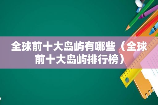 全球前十大岛屿有哪些（全球前十大岛屿排行榜）