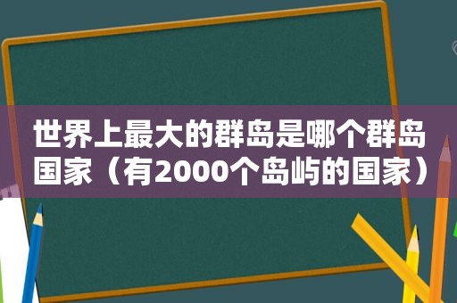 世界上最大的群岛是哪个群岛国家（有2000个岛屿的国家）