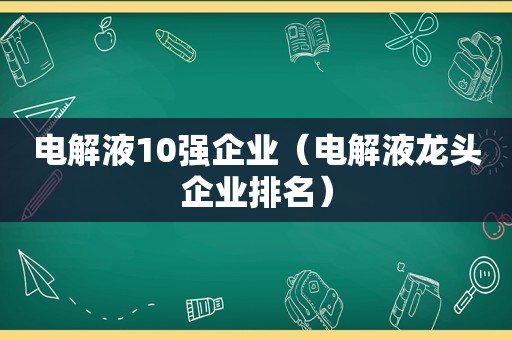 电解液10强企业（电解液龙头企业排名）