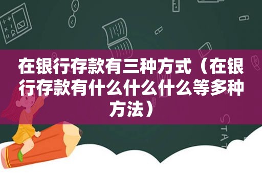 在银行存款有三种方式（在银行存款有什么什么什么等多种方法）