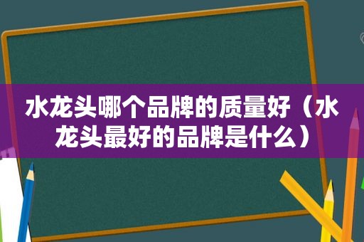 水龙头哪个品牌的质量好（水龙头最好的品牌是什么）