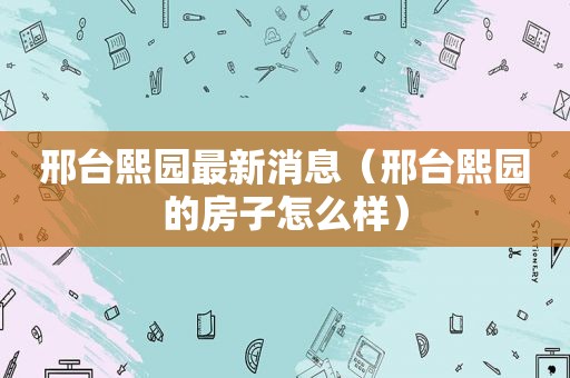 邢台熙园最新消息（邢台熙园的房子怎么样）